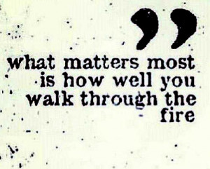 17. “what matters most is how well you walk through the fire”