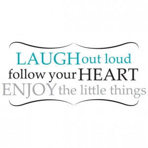 laugh out loud, follow your heart, enjoy the little things #quote