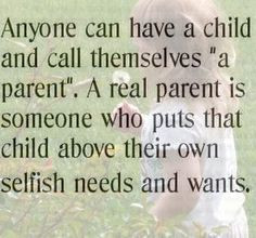 Anyone can have a child and call themselves a parent. A real parent ...
