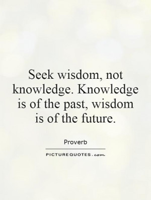 Seek wisdom, not knowledge. Knowledge is of the past, wisdom is of the ...