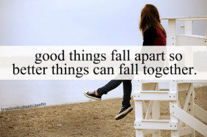 Good things fall apart so better things can fall together.