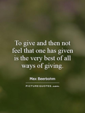 To give and then not feel that one has given is the very best of all ...