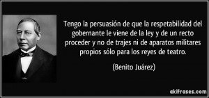 ... militares propios sólo para los reyes de teatro. (Benito Juárez