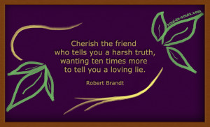 Cherish the friend who tells you a harsh truth, wanting ten times more ...
