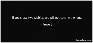 If you chase two rabbits, you will not catch either one. - Proverbs