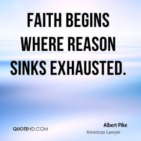 Albert Pike - Faith begins where Reason sinks exhausted.