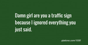 Damn girl are you a traffic sign because I ignored everything you just ...