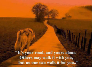 ... you are alone . Others may walk it with you,but no one can walk it for