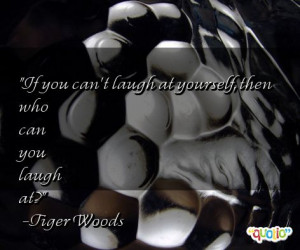 If you can't laugh at yourself , then who can you laugh at?