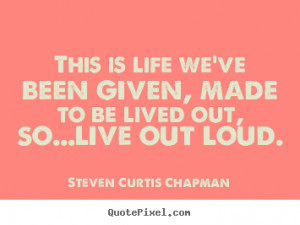 ... be lived out, so...live out.. Steven Curtis Chapman great life quotes