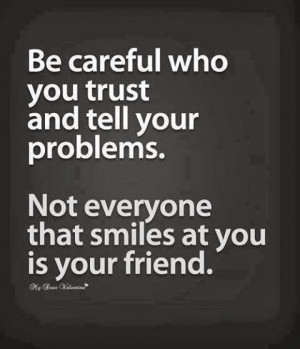 Be careful who you trust and tell your problems. Not everyone that ...