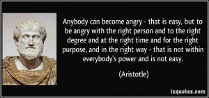 Anybody can become angry - that is easy, but to be angry with the ...