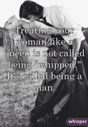 Treating your woman like a queen is not called being 