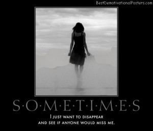 Sometimes – I just want to disappear and see if anyone would miss me ...