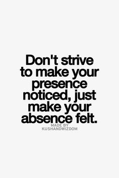 ... strive to make your presence noticed, just make your absence felt