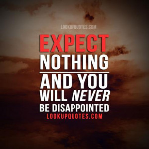 Expect nothing and you will never be disappointed