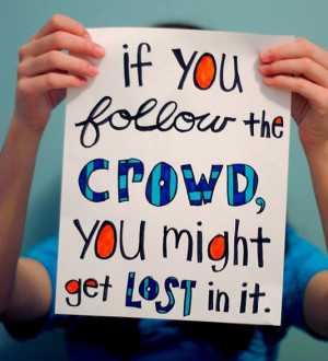 If you follow the crowd, you might get lost in it.