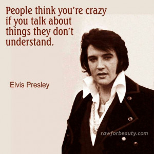 Elvis - people think you're crazy....