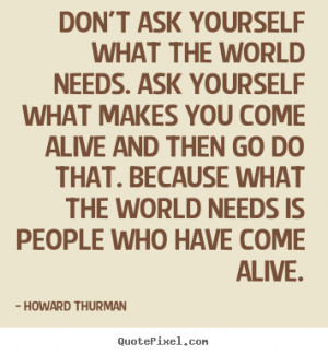 Thurman picture quotes - Don't ask yourself what the world needs. ask ...