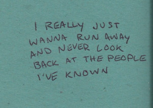 really just wanna run away and never look back at the people i've ...