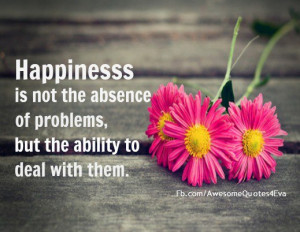 Happiness is not the absence of problems, but the ability to deal with ...