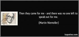 ... me - and there was no one left to speak out for me. - Martin Niemoller