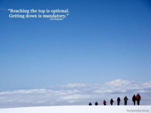 ... to the top is optional. Getting down is mandatory.” ~Ed Viesturs