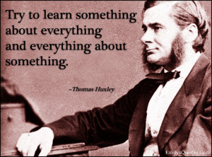 Try to learn something about everything and everything about something ...