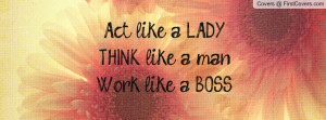 Act like a LADY, THINK like a man, Work like a BOSS Facebook Quote ...
