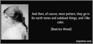 ... for earth tones and subdued things, and I like color. - Beatrice Wood