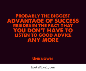 Probably the biggest advantage of success.. Unknown success quote