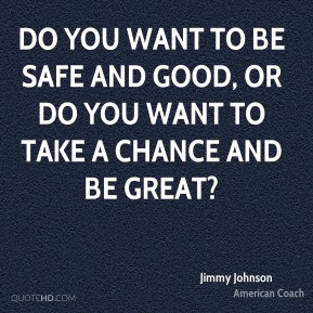 Do you want to be safe and good, or do you want to take a chance and ...