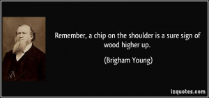 Remember, a chip on the shoulder is a sure sign of wood higher up ...