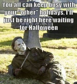 ... holidays, I'll be right here waiting for Halloween :)... Michael Myers