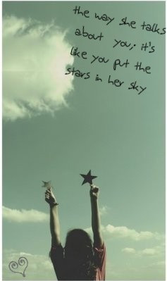 The way she talks about you, it’s like you put the stars in her sky