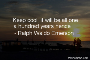 worry-Keep cool, it will be all one a hundred years hence.