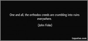 ... the orthodox creeds are crumbling into ruins everywhere. - John Fiske