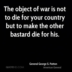 The object of war is not to die for your country but to make the other ...