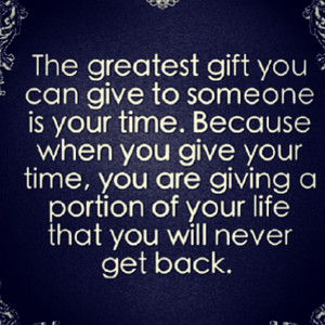 you can give to someone is your time. Because when you give your time ...