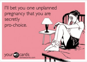 ll bet you one unplanned pregnancy that you are secretly pro-choice