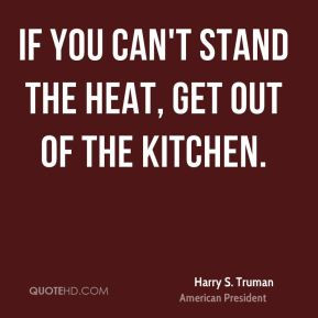 Harry S. Truman - If you can't stand the heat, get out of the kitchen.