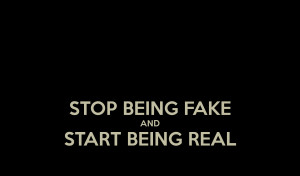 STOP BEING FAKE AND START BEING REAL