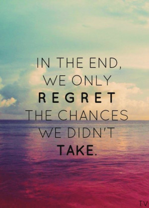 In the end, we only regret the chance we didn’t take”