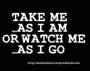 Take me... as I am or watch me... as I go!