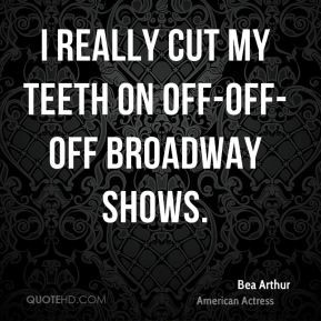 Bea Arthur - I really cut my teeth on off-off-off Broadway shows.