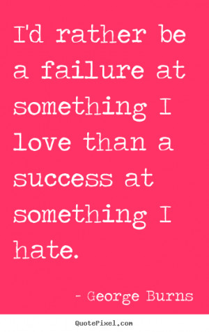 Success quote - I'd rather be a failure at something i love than a ...