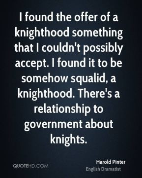 ... . There's a relationship to government about knights. - Harold Pinter