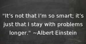 ... so smart, it's just that I stay with problems longer - Albert Einstein