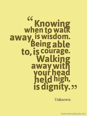 when to walk away, is wisdom. Being able to, is courage. Walking away ...