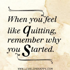 When you feel like quitting, remember why you started.
